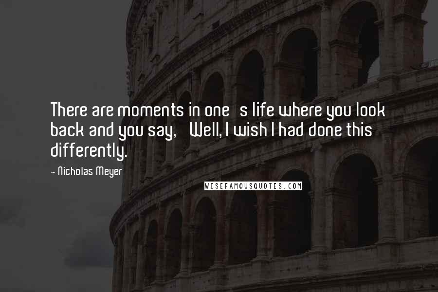 Nicholas Meyer Quotes: There are moments in one's life where you look back and you say, 'Well, I wish I had done this differently.'