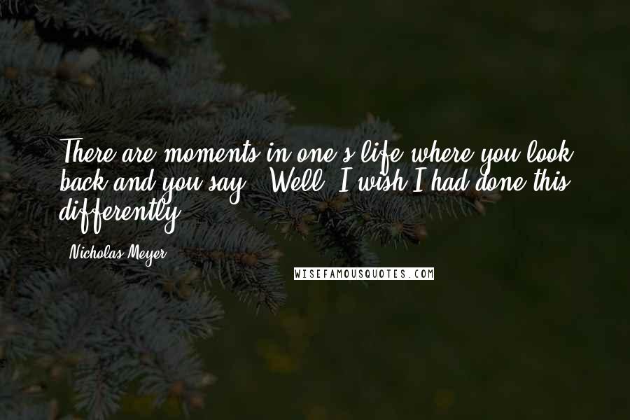 Nicholas Meyer Quotes: There are moments in one's life where you look back and you say, 'Well, I wish I had done this differently.'