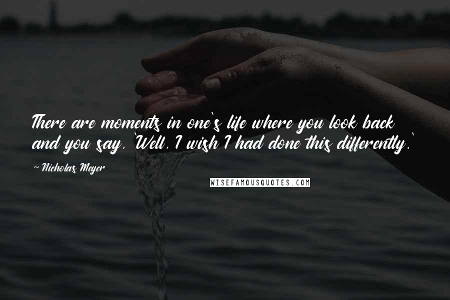 Nicholas Meyer Quotes: There are moments in one's life where you look back and you say, 'Well, I wish I had done this differently.'