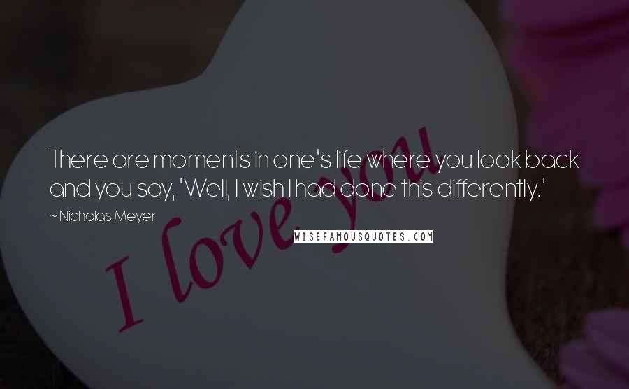 Nicholas Meyer Quotes: There are moments in one's life where you look back and you say, 'Well, I wish I had done this differently.'