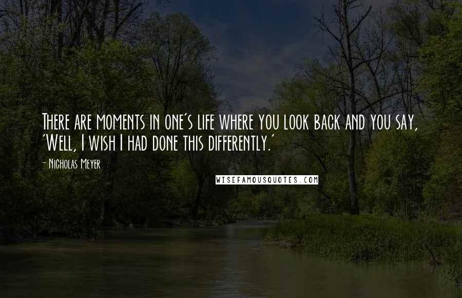 Nicholas Meyer Quotes: There are moments in one's life where you look back and you say, 'Well, I wish I had done this differently.'