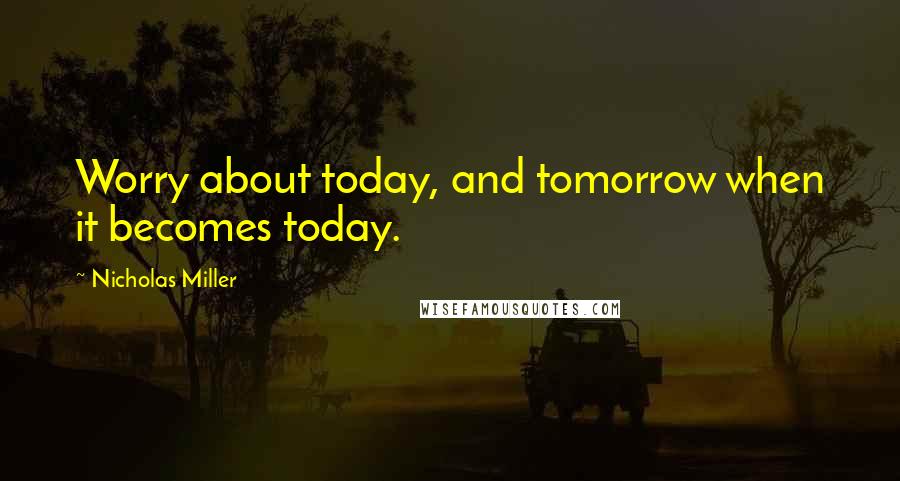 Nicholas Miller Quotes: Worry about today, and tomorrow when it becomes today.