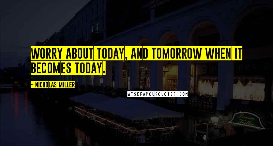 Nicholas Miller Quotes: Worry about today, and tomorrow when it becomes today.
