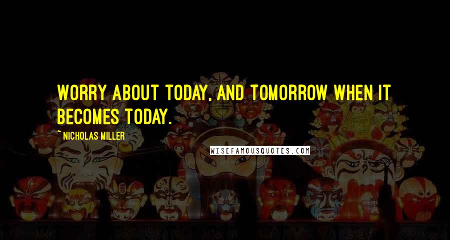Nicholas Miller Quotes: Worry about today, and tomorrow when it becomes today.