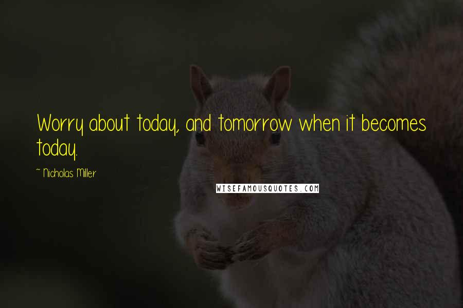 Nicholas Miller Quotes: Worry about today, and tomorrow when it becomes today.