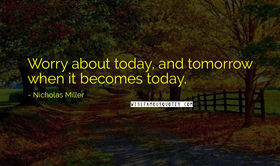 Nicholas Miller Quotes: Worry about today, and tomorrow when it becomes today.