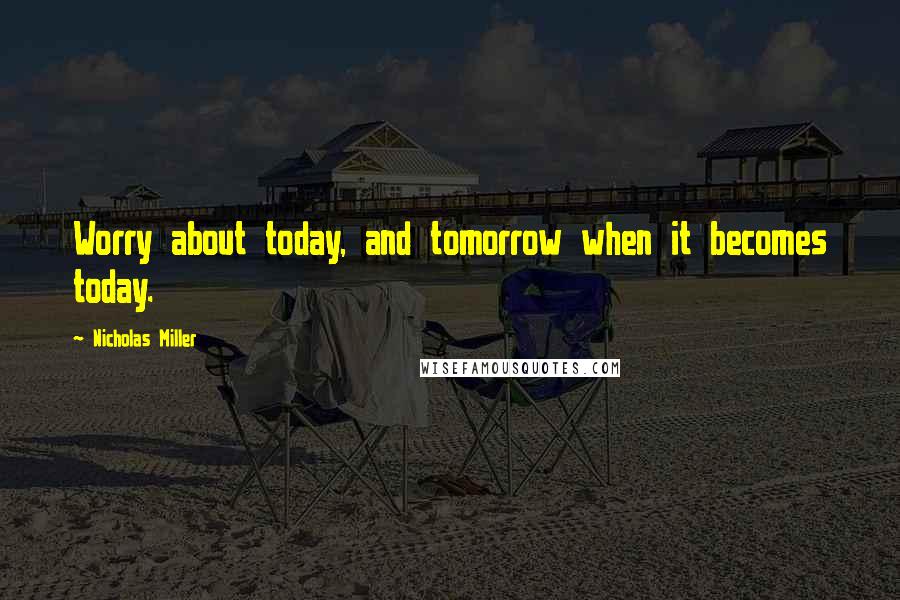 Nicholas Miller Quotes: Worry about today, and tomorrow when it becomes today.