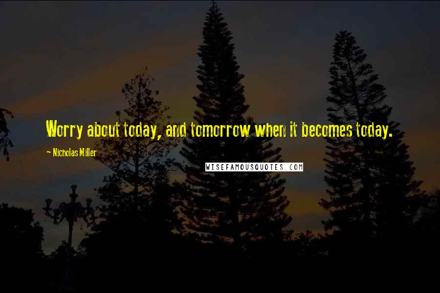 Nicholas Miller Quotes: Worry about today, and tomorrow when it becomes today.