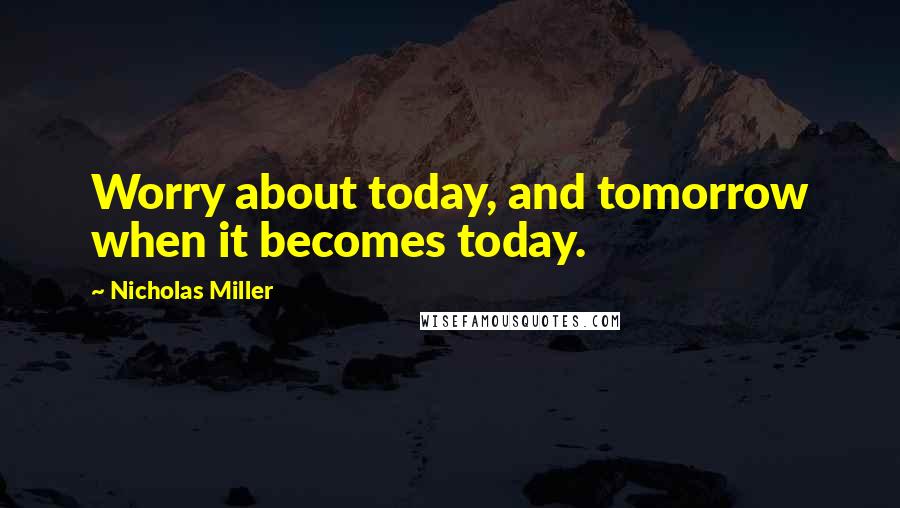 Nicholas Miller Quotes: Worry about today, and tomorrow when it becomes today.