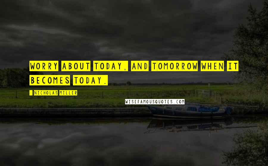 Nicholas Miller Quotes: Worry about today, and tomorrow when it becomes today.