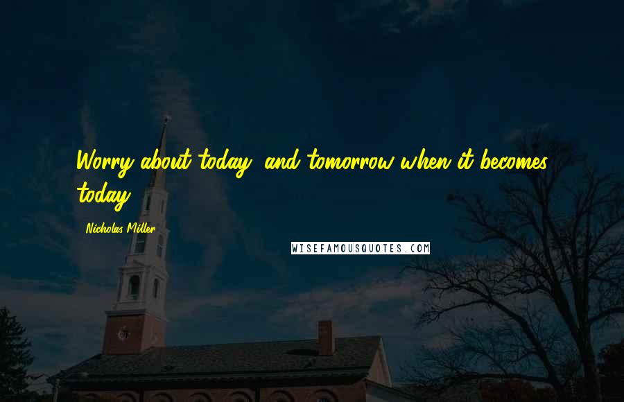 Nicholas Miller Quotes: Worry about today, and tomorrow when it becomes today.