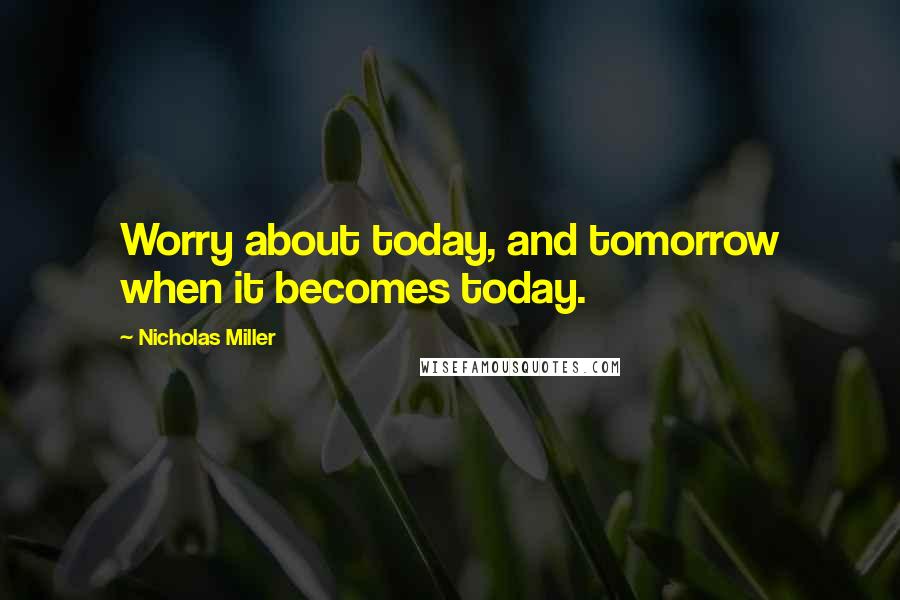 Nicholas Miller Quotes: Worry about today, and tomorrow when it becomes today.