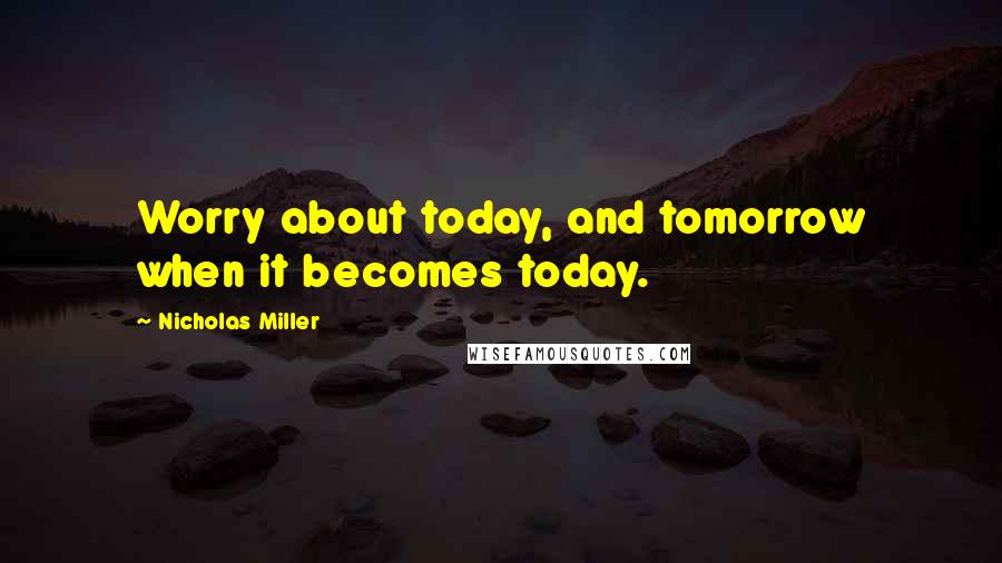 Nicholas Miller Quotes: Worry about today, and tomorrow when it becomes today.