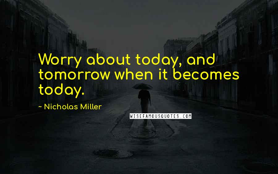 Nicholas Miller Quotes: Worry about today, and tomorrow when it becomes today.