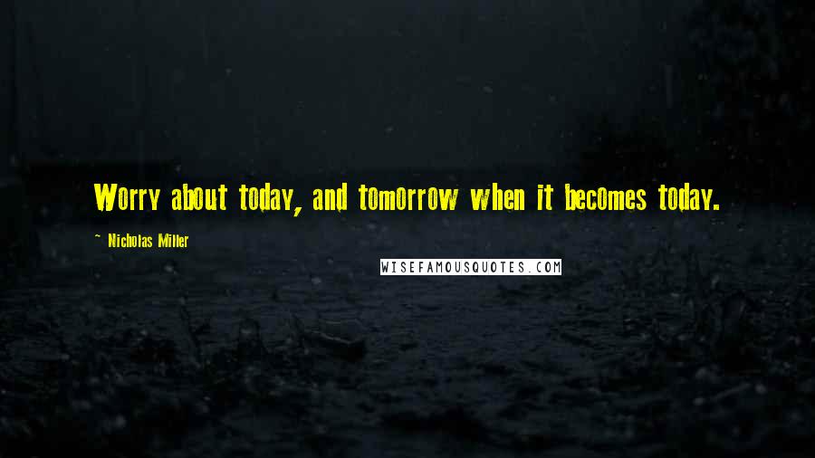 Nicholas Miller Quotes: Worry about today, and tomorrow when it becomes today.