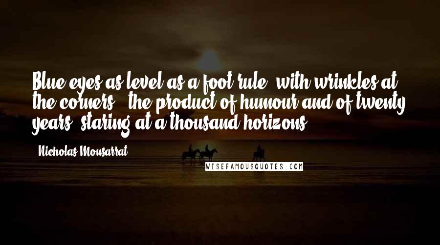 Nicholas Monsarrat Quotes: Blue eyes as level as a foot rule, with wrinkles at the corners - the product of humour and of twenty years' staring at a thousand horizons.