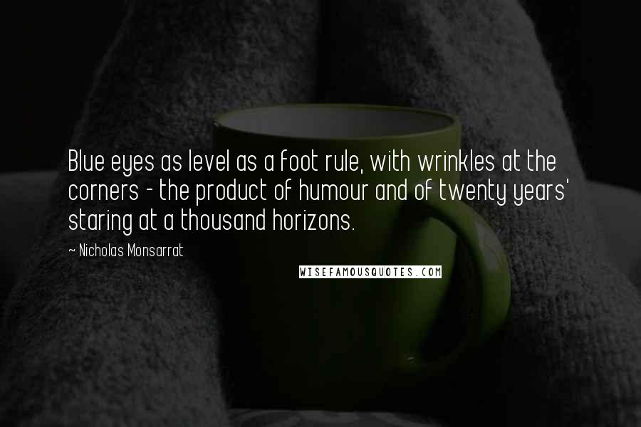 Nicholas Monsarrat Quotes: Blue eyes as level as a foot rule, with wrinkles at the corners - the product of humour and of twenty years' staring at a thousand horizons.