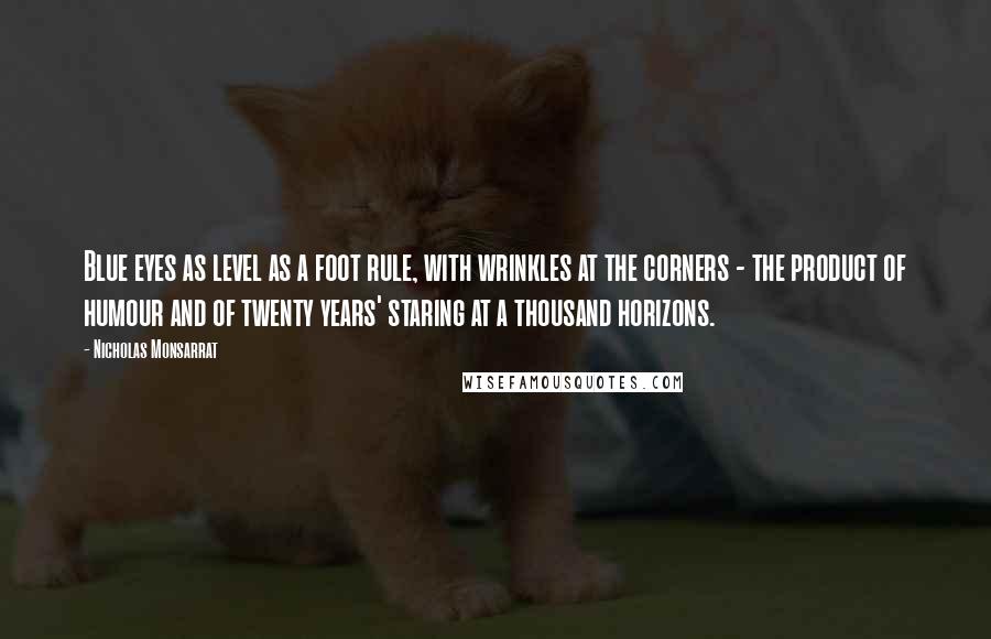 Nicholas Monsarrat Quotes: Blue eyes as level as a foot rule, with wrinkles at the corners - the product of humour and of twenty years' staring at a thousand horizons.