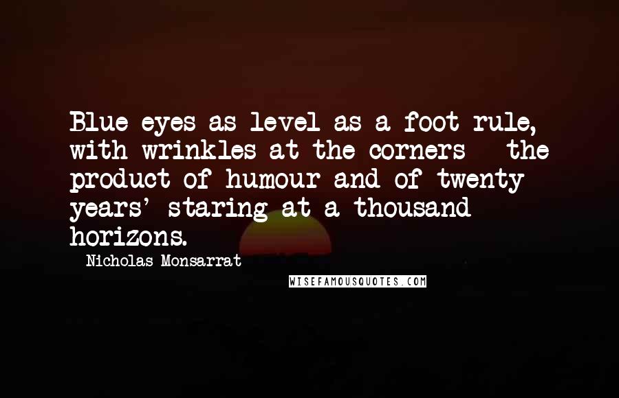 Nicholas Monsarrat Quotes: Blue eyes as level as a foot rule, with wrinkles at the corners - the product of humour and of twenty years' staring at a thousand horizons.