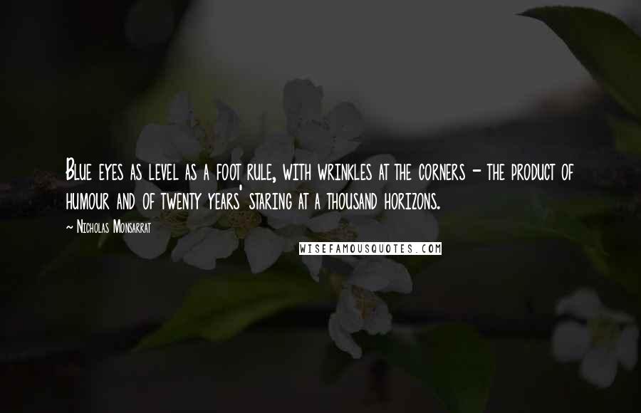Nicholas Monsarrat Quotes: Blue eyes as level as a foot rule, with wrinkles at the corners - the product of humour and of twenty years' staring at a thousand horizons.