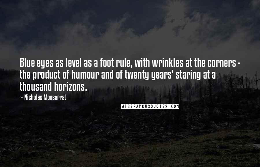 Nicholas Monsarrat Quotes: Blue eyes as level as a foot rule, with wrinkles at the corners - the product of humour and of twenty years' staring at a thousand horizons.