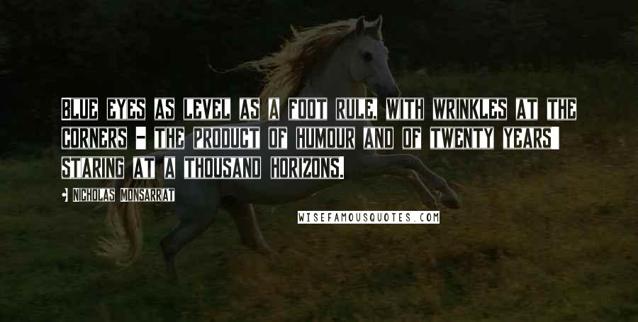 Nicholas Monsarrat Quotes: Blue eyes as level as a foot rule, with wrinkles at the corners - the product of humour and of twenty years' staring at a thousand horizons.