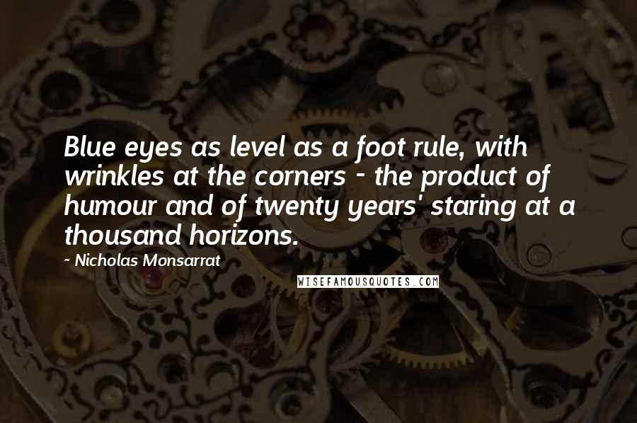 Nicholas Monsarrat Quotes: Blue eyes as level as a foot rule, with wrinkles at the corners - the product of humour and of twenty years' staring at a thousand horizons.