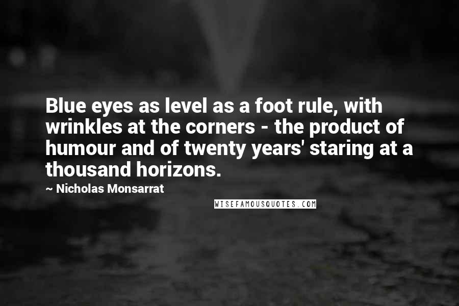 Nicholas Monsarrat Quotes: Blue eyes as level as a foot rule, with wrinkles at the corners - the product of humour and of twenty years' staring at a thousand horizons.