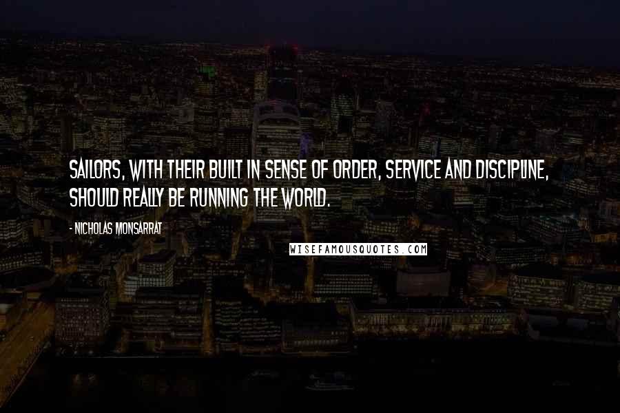 Nicholas Monsarrat Quotes: Sailors, with their built in sense of order, service and discipline, should really be running the world.