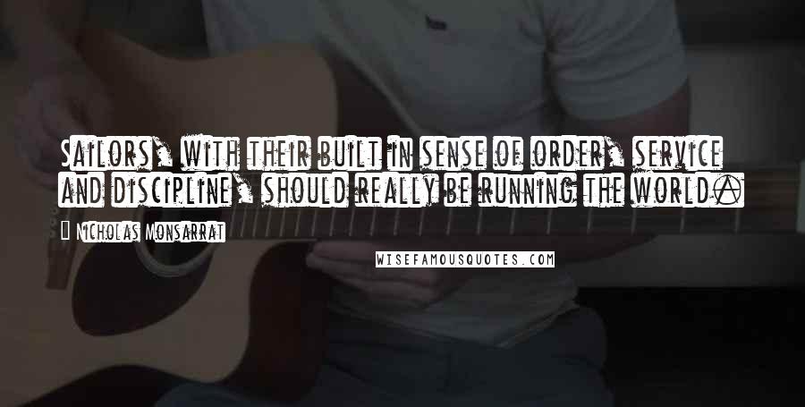 Nicholas Monsarrat Quotes: Sailors, with their built in sense of order, service and discipline, should really be running the world.