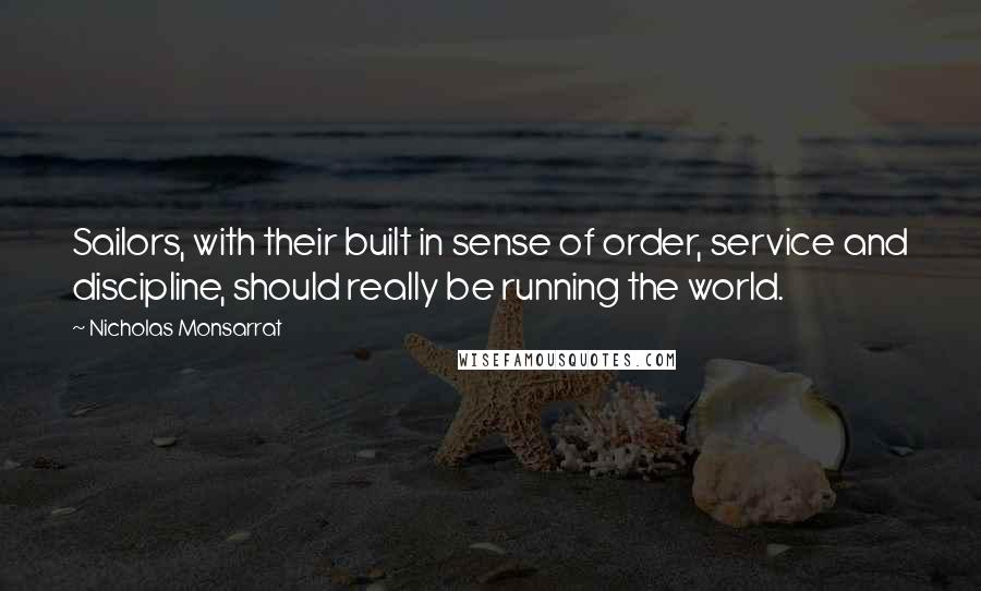 Nicholas Monsarrat Quotes: Sailors, with their built in sense of order, service and discipline, should really be running the world.