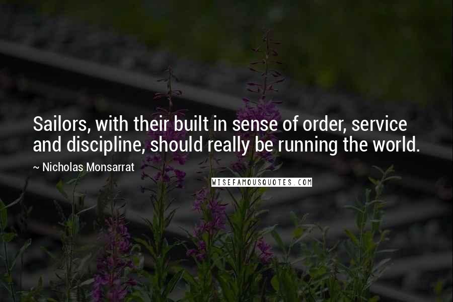 Nicholas Monsarrat Quotes: Sailors, with their built in sense of order, service and discipline, should really be running the world.