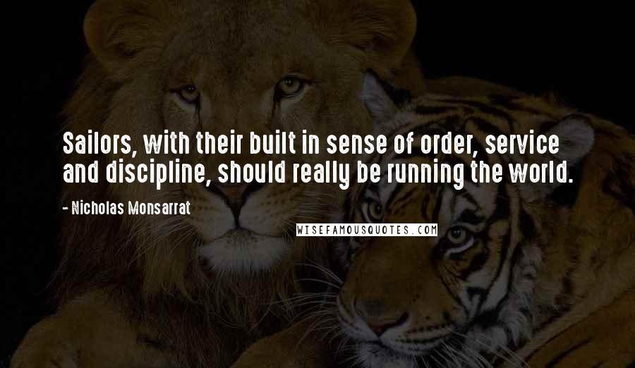 Nicholas Monsarrat Quotes: Sailors, with their built in sense of order, service and discipline, should really be running the world.