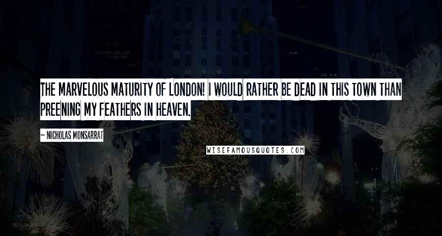 Nicholas Monsarrat Quotes: The marvelous maturity of London! I would rather be dead in this town than preening my feathers in heaven.