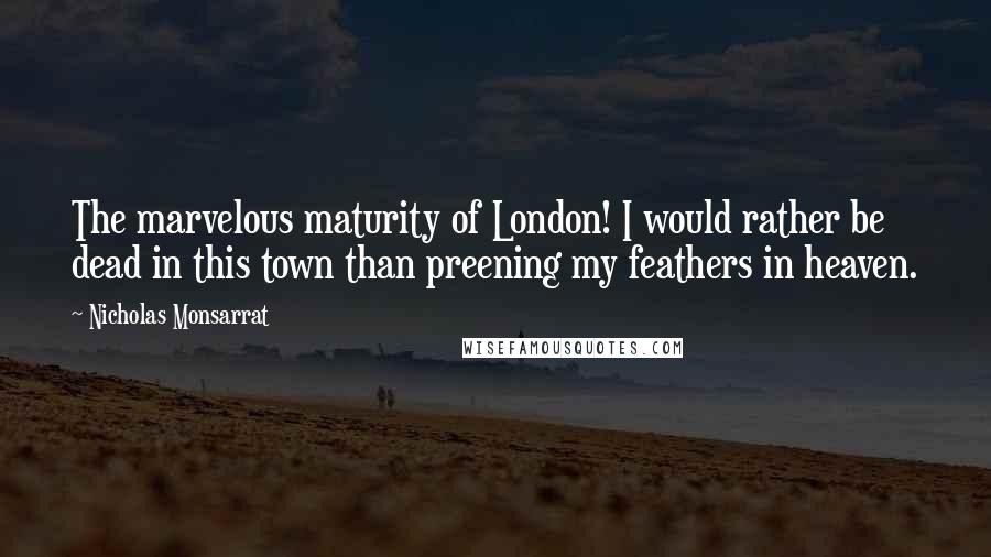 Nicholas Monsarrat Quotes: The marvelous maturity of London! I would rather be dead in this town than preening my feathers in heaven.