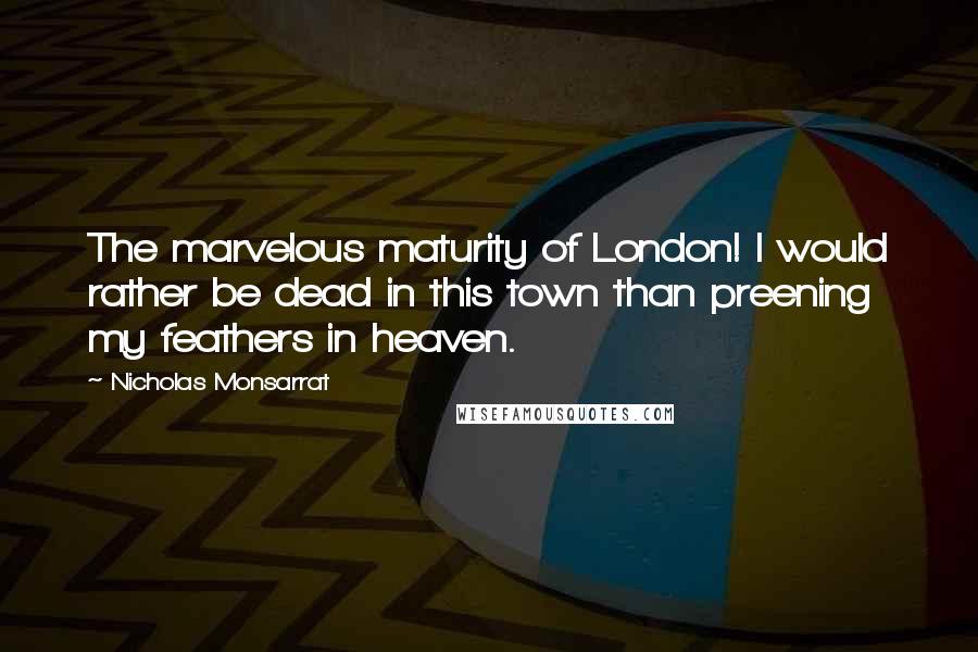 Nicholas Monsarrat Quotes: The marvelous maturity of London! I would rather be dead in this town than preening my feathers in heaven.