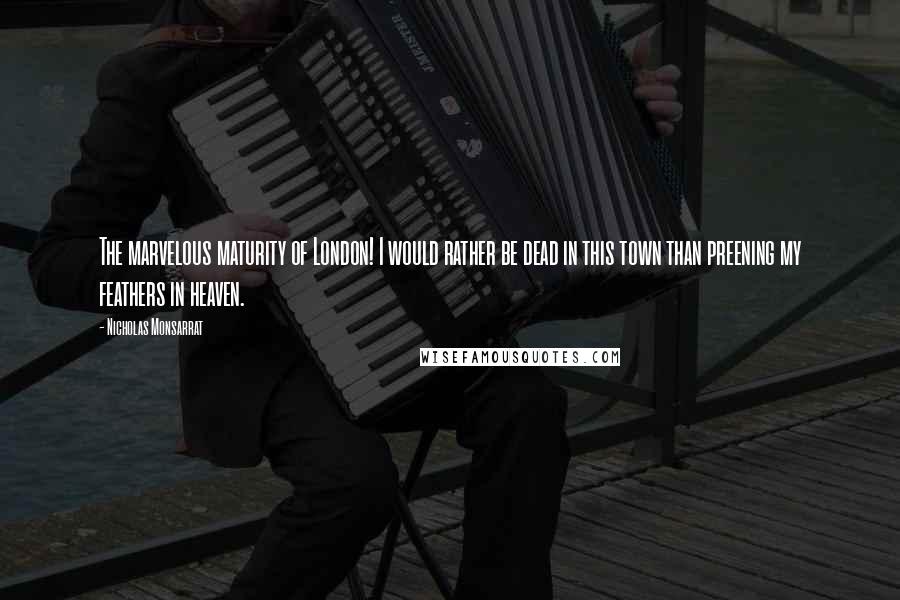 Nicholas Monsarrat Quotes: The marvelous maturity of London! I would rather be dead in this town than preening my feathers in heaven.