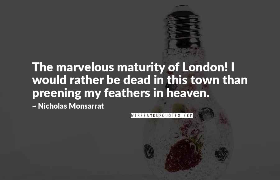 Nicholas Monsarrat Quotes: The marvelous maturity of London! I would rather be dead in this town than preening my feathers in heaven.