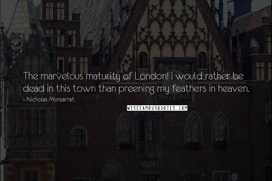 Nicholas Monsarrat Quotes: The marvelous maturity of London! I would rather be dead in this town than preening my feathers in heaven.