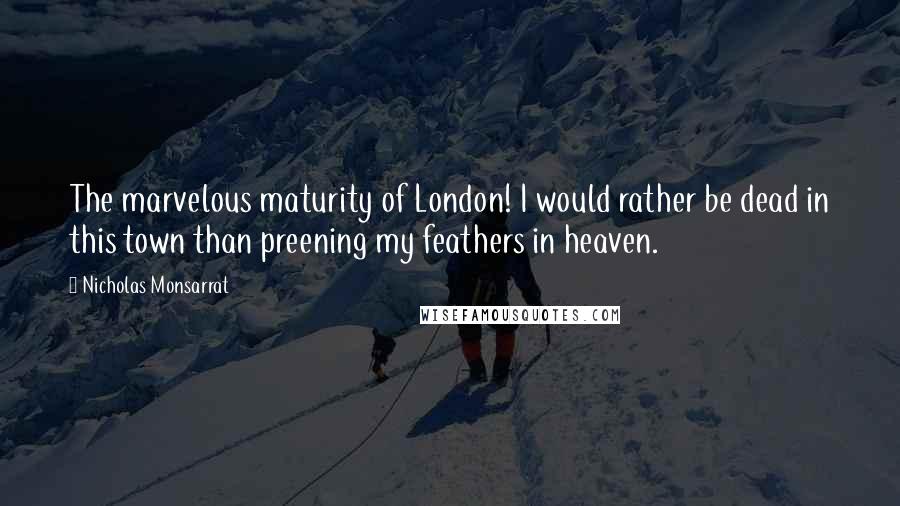 Nicholas Monsarrat Quotes: The marvelous maturity of London! I would rather be dead in this town than preening my feathers in heaven.