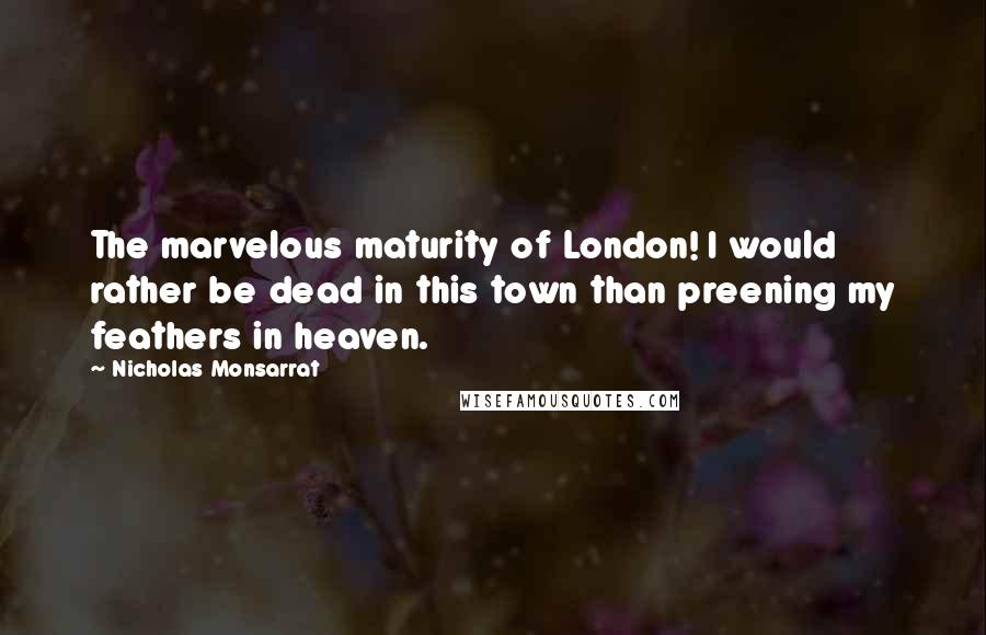 Nicholas Monsarrat Quotes: The marvelous maturity of London! I would rather be dead in this town than preening my feathers in heaven.