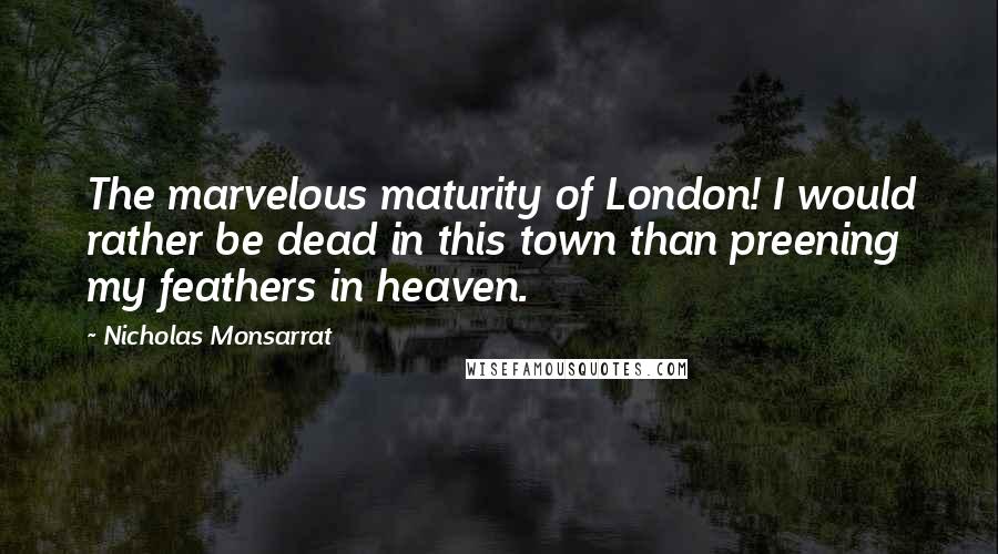 Nicholas Monsarrat Quotes: The marvelous maturity of London! I would rather be dead in this town than preening my feathers in heaven.