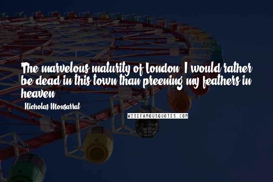 Nicholas Monsarrat Quotes: The marvelous maturity of London! I would rather be dead in this town than preening my feathers in heaven.