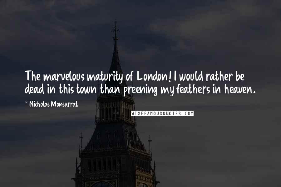 Nicholas Monsarrat Quotes: The marvelous maturity of London! I would rather be dead in this town than preening my feathers in heaven.