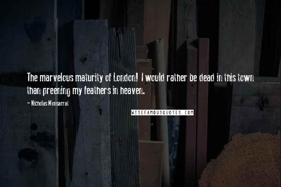 Nicholas Monsarrat Quotes: The marvelous maturity of London! I would rather be dead in this town than preening my feathers in heaven.