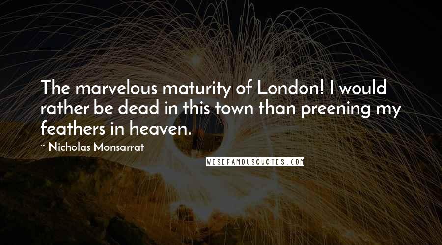 Nicholas Monsarrat Quotes: The marvelous maturity of London! I would rather be dead in this town than preening my feathers in heaven.