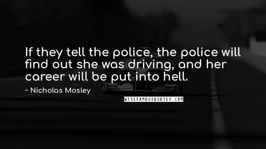 Nicholas Mosley Quotes: If they tell the police, the police will find out she was driving, and her career will be put into hell.