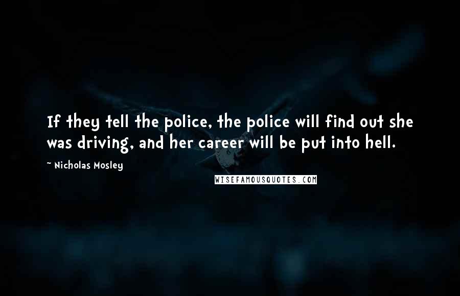 Nicholas Mosley Quotes: If they tell the police, the police will find out she was driving, and her career will be put into hell.