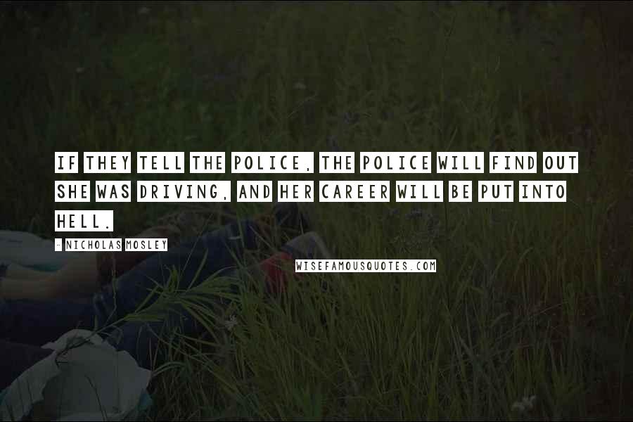 Nicholas Mosley Quotes: If they tell the police, the police will find out she was driving, and her career will be put into hell.