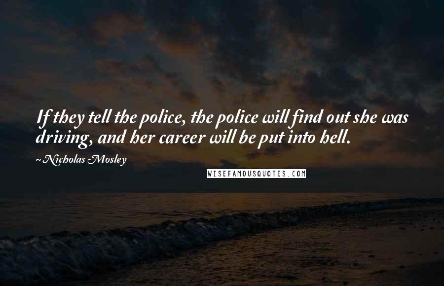 Nicholas Mosley Quotes: If they tell the police, the police will find out she was driving, and her career will be put into hell.